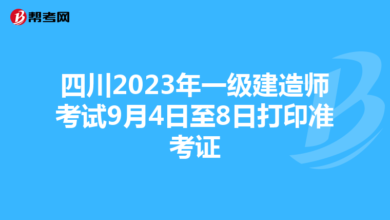 四川2023年一级建造师考试9月4日至8日打印准考证