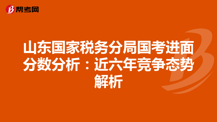 山东国家税务分局国考进面分数分析：近六年竞争态势解析