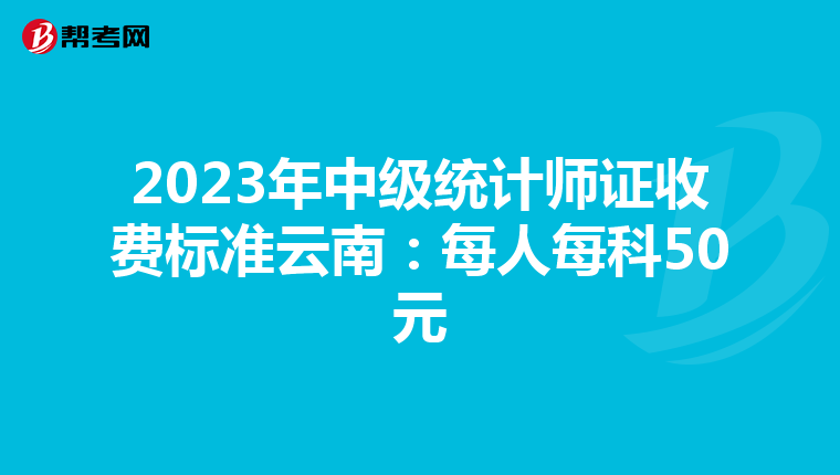 2023年中級統(tǒng)計(jì)師證收費(fèi)標(biāo)準(zhǔn)云南：每人每科50元