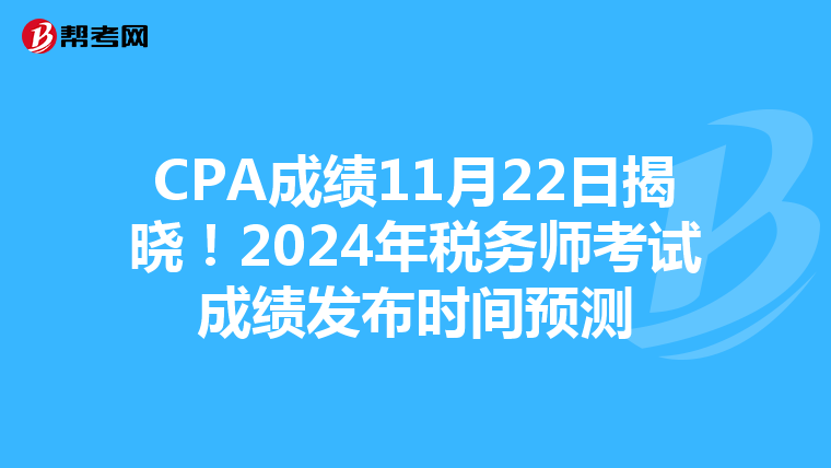 CPA成绩11月22日揭晓！2024年税务师考试成绩发布时间预测