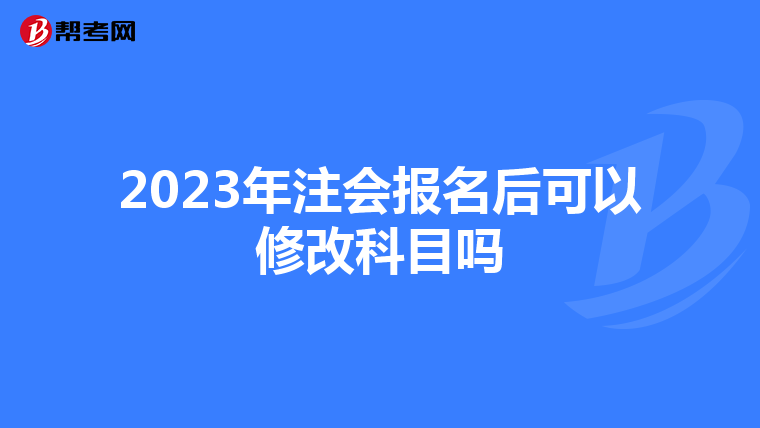 2023年注會(huì)報(bào)名后可以修改科目嗎