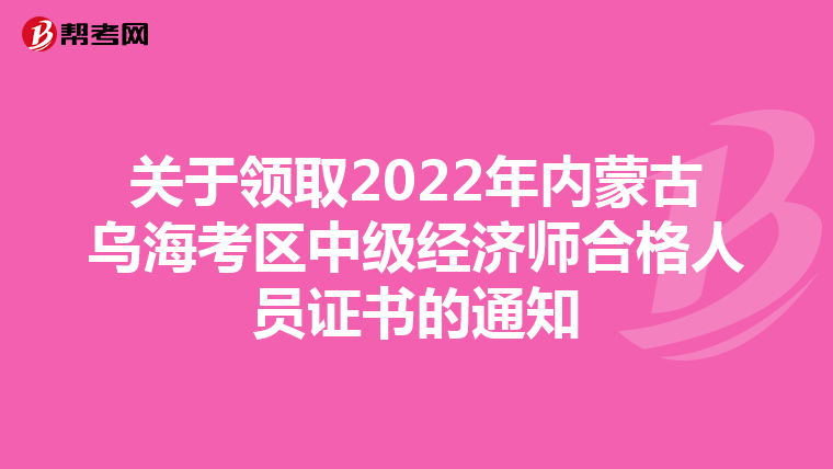 關于領取2022年內蒙古烏?？紖^中級經濟師合格人員證書的通知