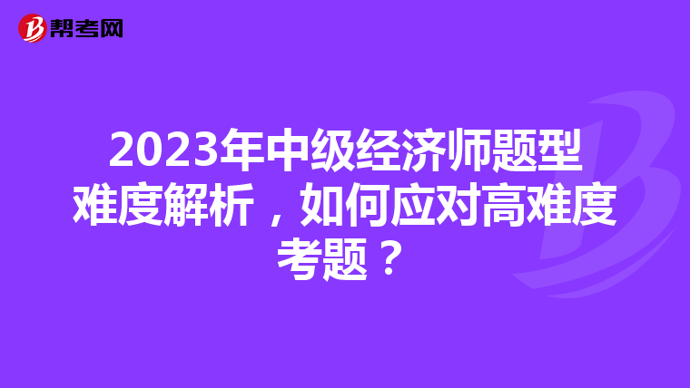 2023年中级经济师题型难度解析，如何应对高难度考题？