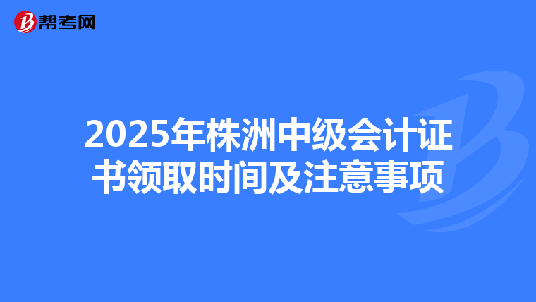 2025年株洲中级会计证书领取时间及注意事项