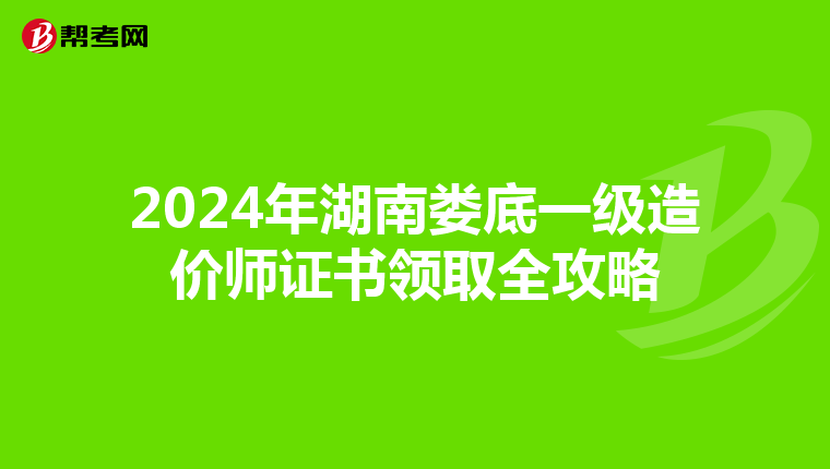 2024年湖南娄底一级造价师证书领取全攻略