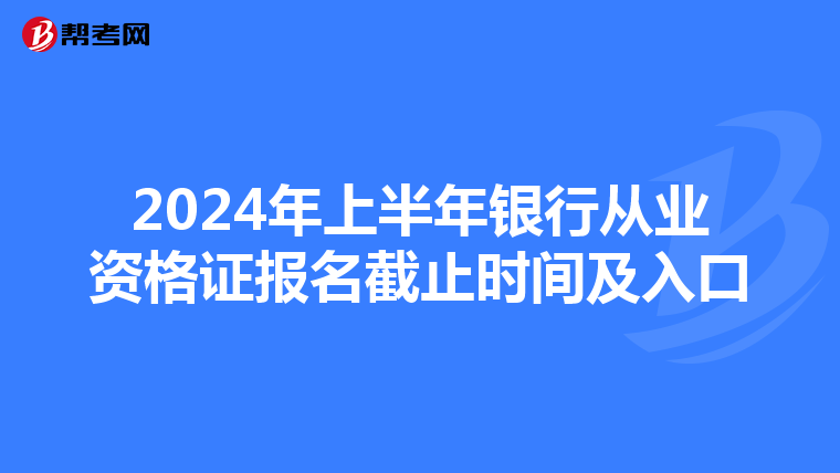 2024年上半年銀行從業(yè)資格證報(bào)名截止時(shí)間及入口