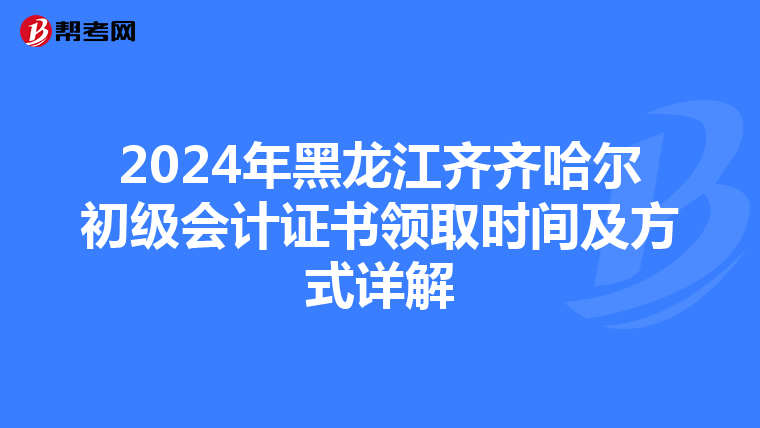 2024年黑龙江齐齐哈尔初级会计证书领取时间及方式详解