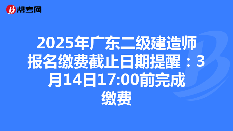 2025年广东二级建造师报名缴费截止日期提醒：3月14日17:00前完成缴费