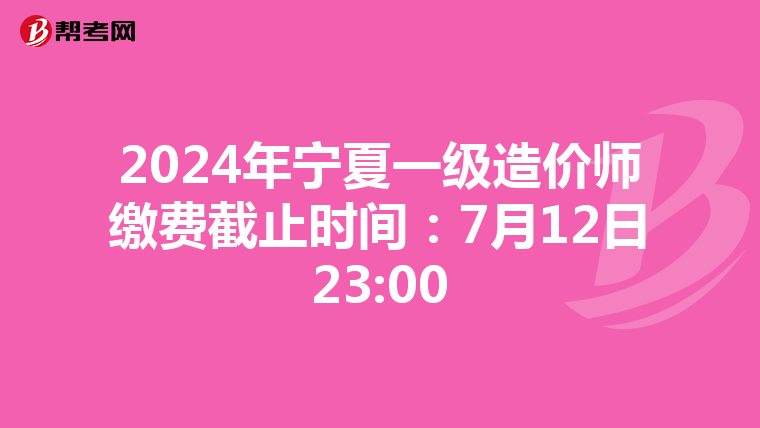 2024年宁夏一级造价师缴费截止时间：7月12日23:00