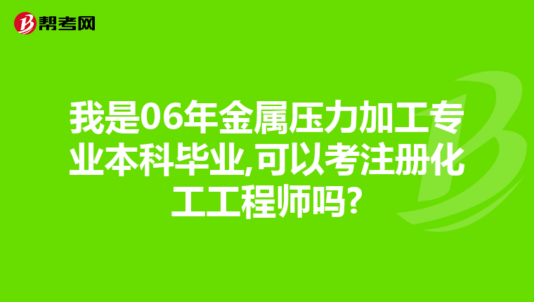 我是06年金屬壓力加工專業本科畢業,可以考注冊化工工程師嗎?