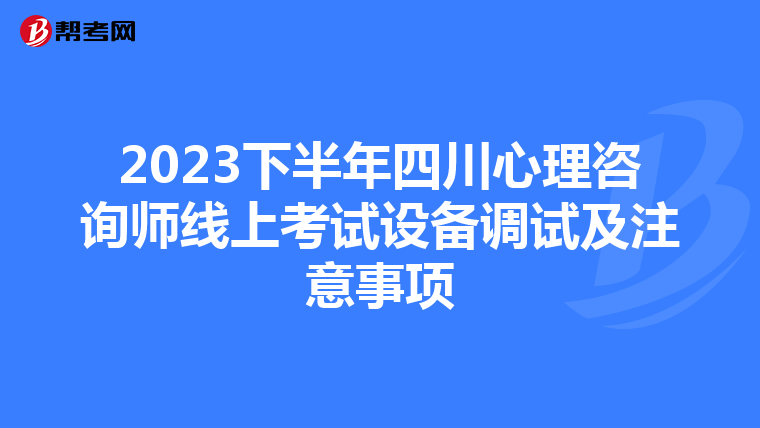 2023下半年四川心理咨询师线上考试设备调试及注意事项