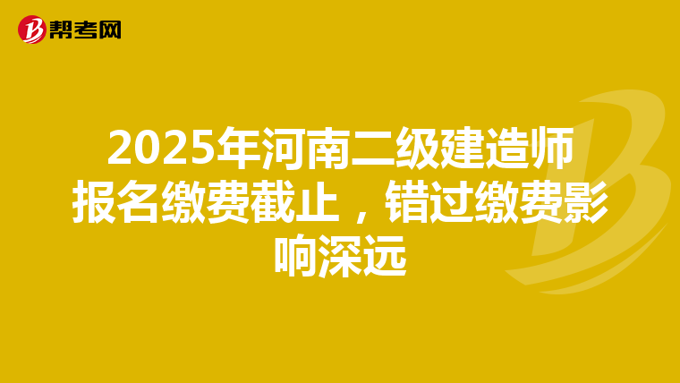 2025年河南二级建造师报名缴费截止，错过缴费影响深远