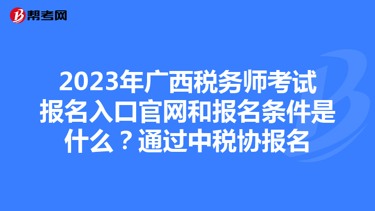 2023年广西税务师考试报名入口官网和报名条件是什么?通过中税协报名