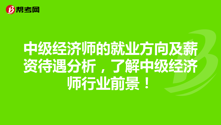 中级经济师的就业方向及薪资待遇分析，了解中级经济师行业前景！