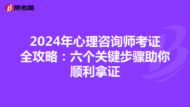 2024年心理咨询师考证全攻略：六个关键步骤助你顺利拿证