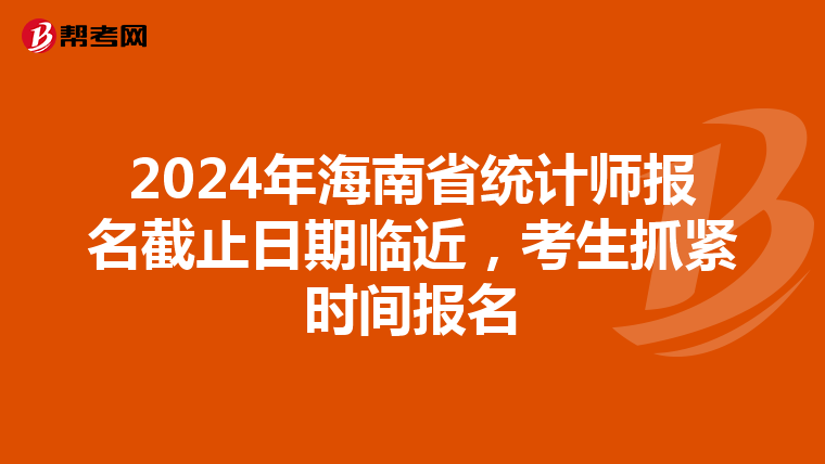 2024年海南省统计师报名截止日期临近，考生抓紧时间报名