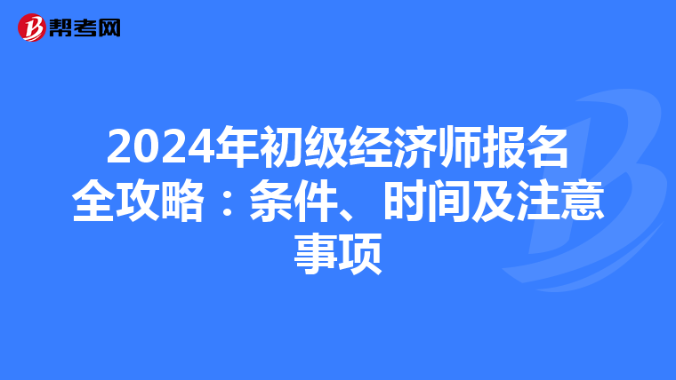 2024年初级经济师报名全攻略：条件、时间及注意事项