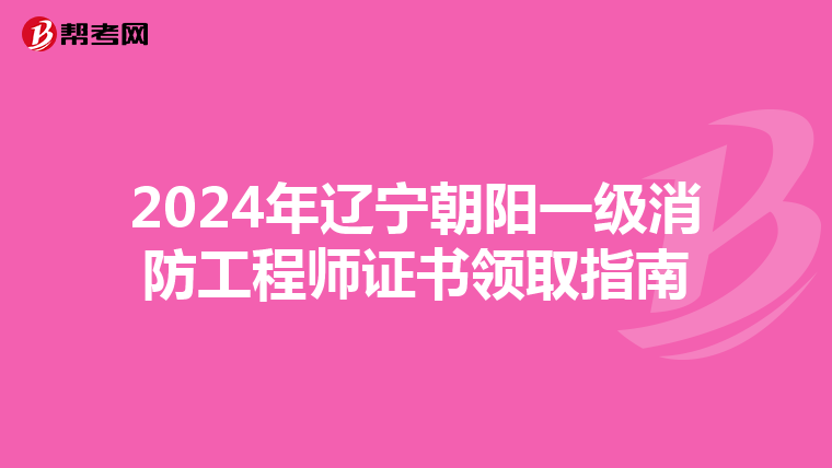2024年辽宁朝阳一级消防工程师证书领取指南