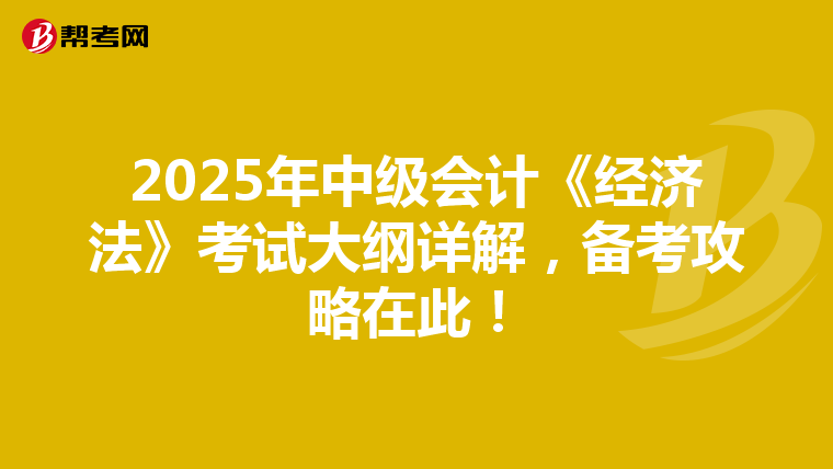 2025年中级会计《经济法》考试大纲详解，备考攻略在此！