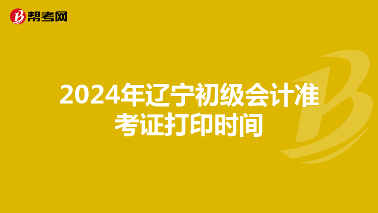 2024年辽宁初级会计准考证打印时间