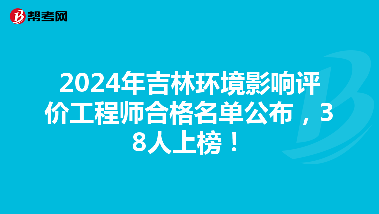 2024年吉林环境影响评价工程师合格名单公布，38人上榜！