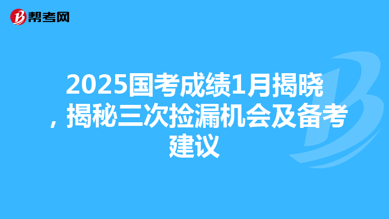 2025国考成绩1月揭晓，揭秘三次捡漏机会及备考建议