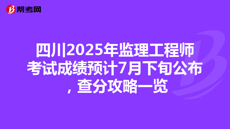 四川2025年监理工程师考试成绩预计7月下旬公布，查分攻略一览