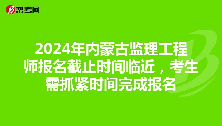 2024年内蒙古监理工程师报名截止时间临近，考生需抓紧时间完成报名