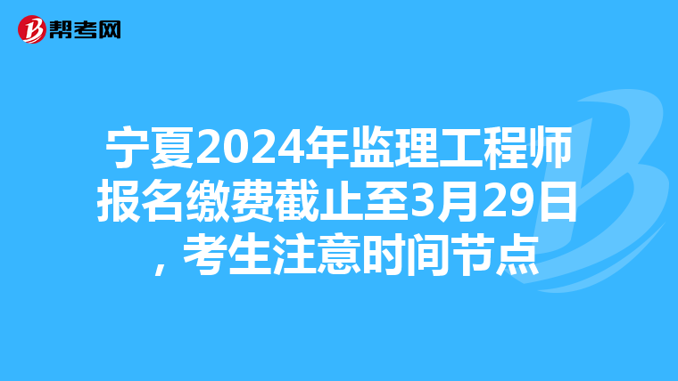 宁夏2024年监理工程师报名缴费截止至3月29日，考生注意时间节点