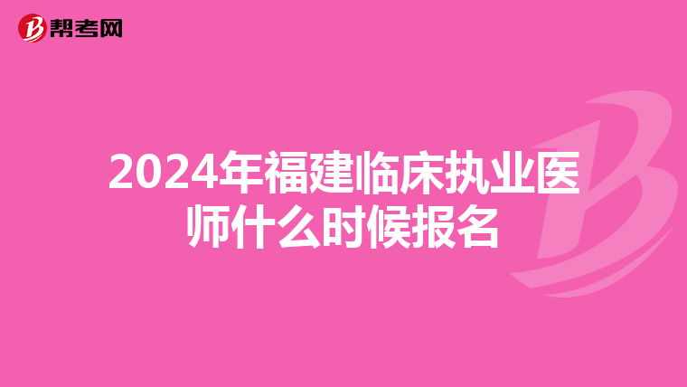 2024年福建临床执业医师什么时候报名