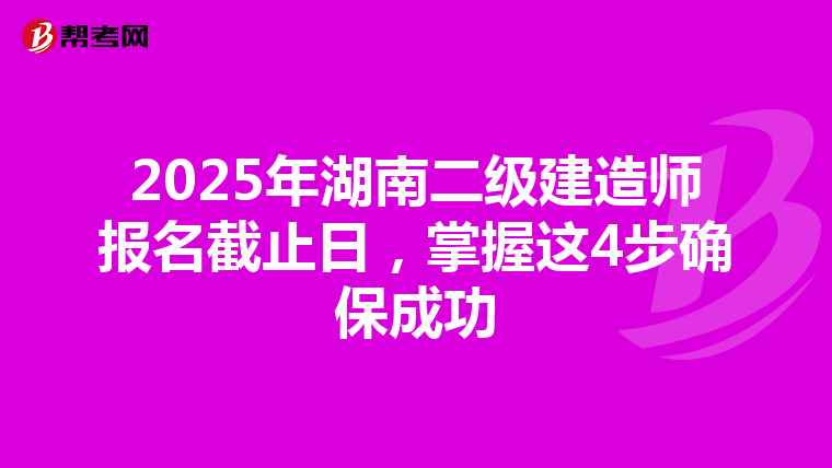 2025年湖南二级建造师报名截止日，掌握这4步确保成功