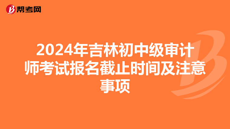 2024年吉林初中级审计师考试报名截止时间及注意事项