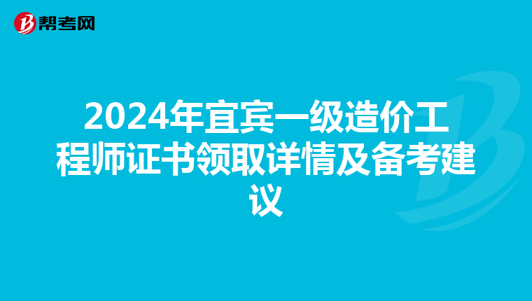 2024年宜宾一级造价工程师证书领取详情及备考建议