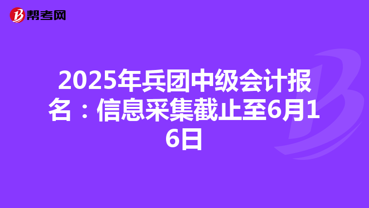 2025年兵团中级会计报名：信息采集截止至6月16日