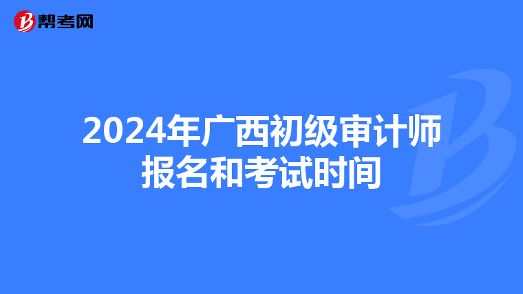 2024年廣西初級審計師報名和考試時間