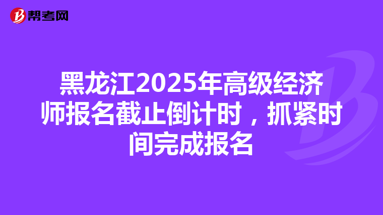 黑龙江2025年高级经济师报名截止倒计时，抓紧时间完成报名