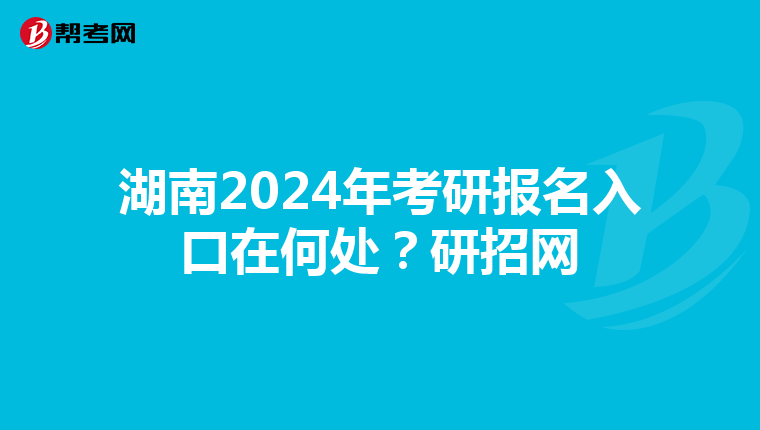 湖南2024年考研报名入口在何处？研招网
