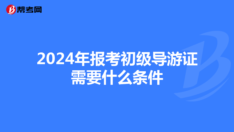 2024年报考初级导游证需要什么条件