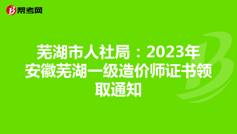 芜湖市人社局：2023年安徽芜湖一级造价师证书领取通知