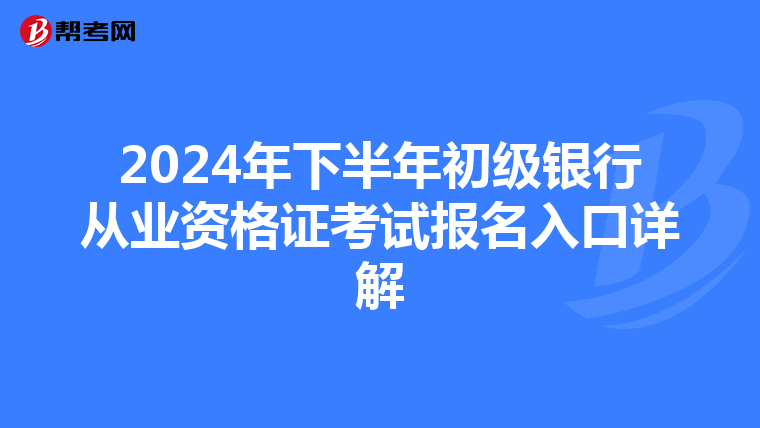 2024年下半年初级银行从业资格证考试报名入口详解