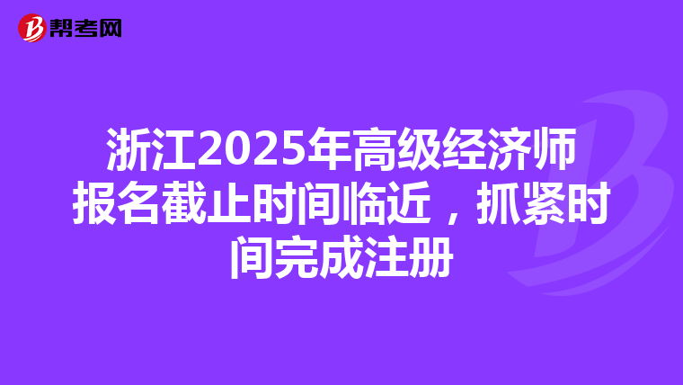 浙江2025年高级经济师报名截止时间临近，抓紧时间完成注册