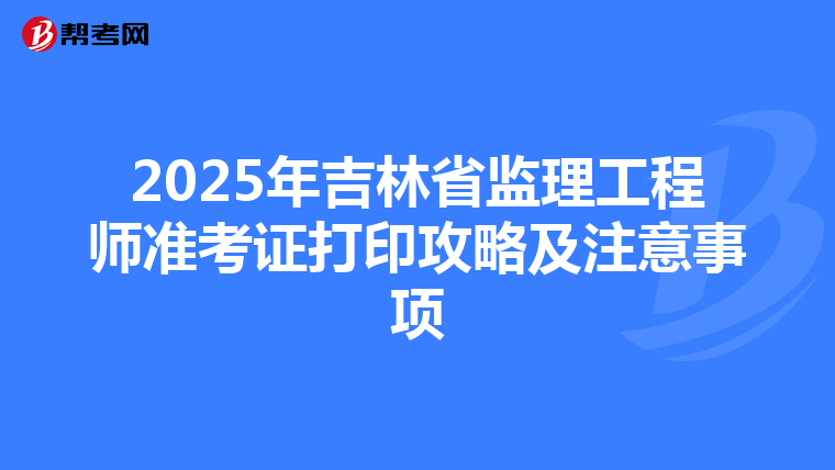 2025年吉林省监理工程师准考证打印攻略及注意事项