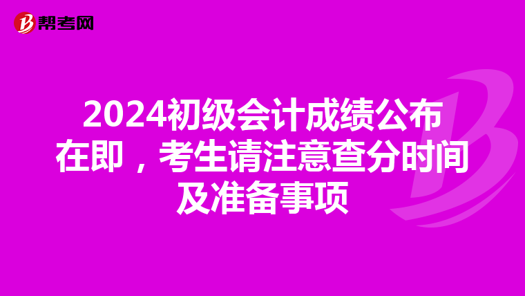 2024初级会计成绩公布在即，考生请注意查分时间及准备事项