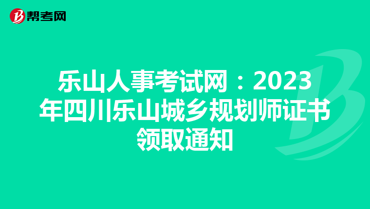 乐山人事考试网：2023年四川乐山城乡规划师证书领取通知