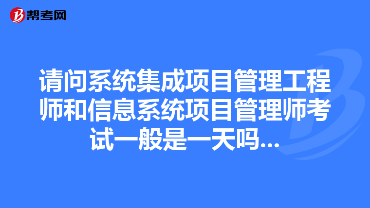 请问系统集成项目管理工程师和信息系统项目管理师考试一般是一天吗...