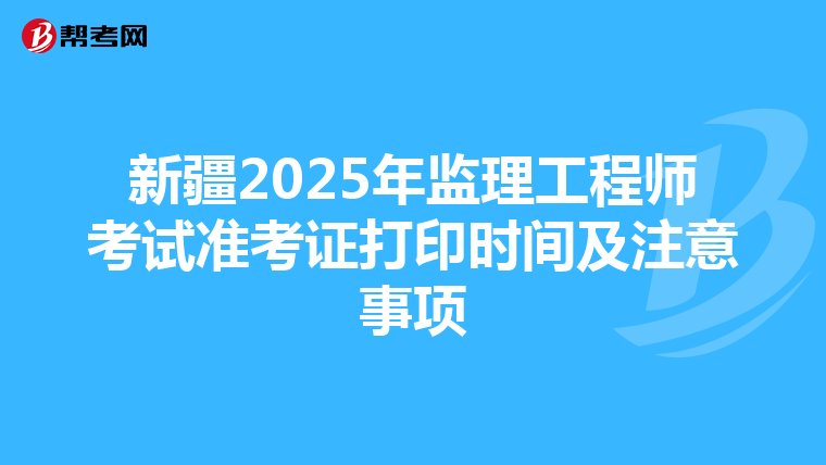 新疆2025年監理工程師考試準考證打印時間及注意事項