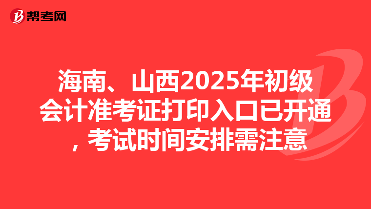 海南、山西2025年初级会计准考证打印入口已开通，考试时间安排需注意