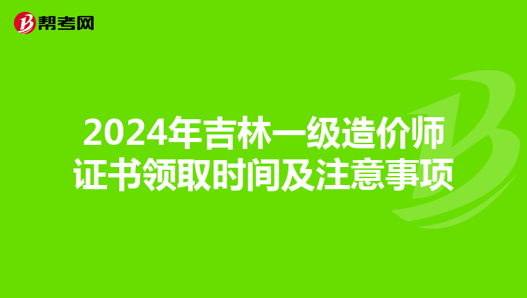 2024年吉林一级造价师证书领取时间及注意事项