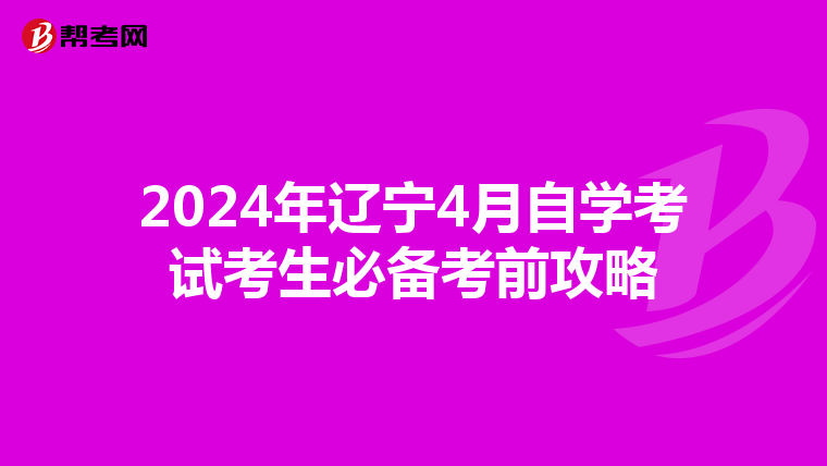 2024年辽宁4月自学考试考生必备考前攻略