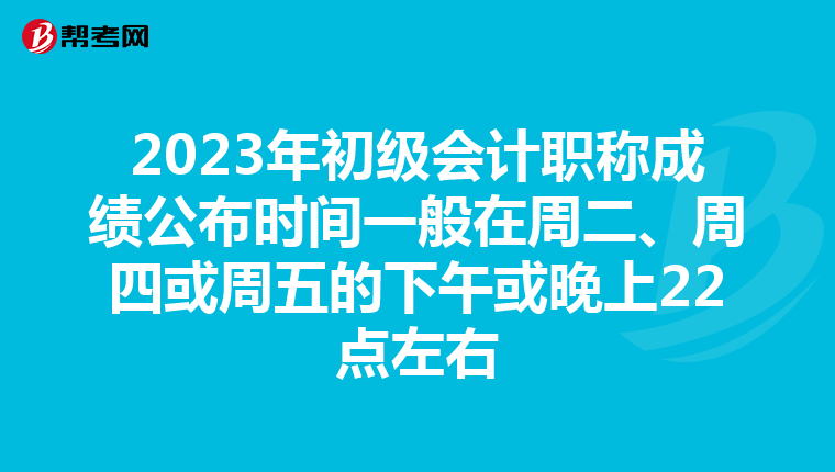 2023年初级会计职称成绩公布时间一般在周二、周四或周五的下午或晚上22点左右